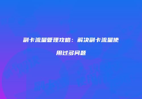 副卡流量管理攻略：解决副卡流量使用过多问题