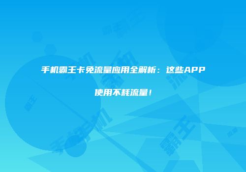 手机霸王卡免流量应用全解析：这些APP使用不耗流量！