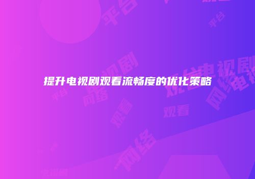 提升电视剧观看流畅度的优化策略