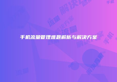 手机流量管理难题解析与解决方案
