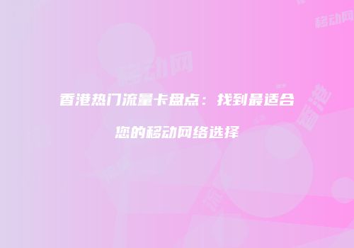 香港热门流量卡盘点：找到最适合您的移动网络选择