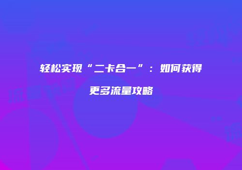 轻松实现“二卡合一”：如何获得更多流量攻略