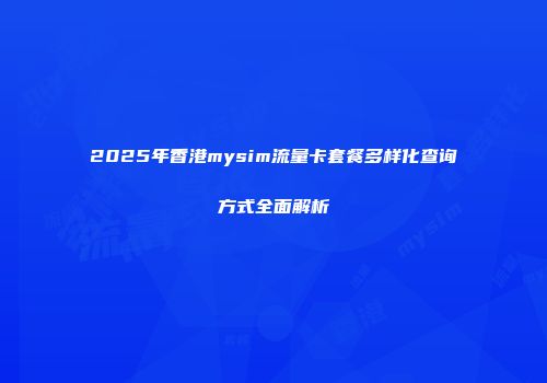 2025年香港mysim流量卡套餐多样化查询方式全面解析
