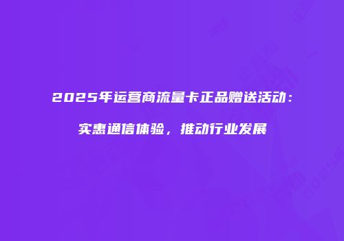 2025年运营商流量卡正品赠送活动：实惠通信体验，推动行业发展