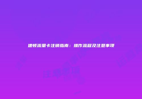 速顿流量卡注销指南：操作流程及注意事项