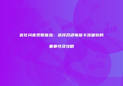 优化抖音观看体验：选择合适电信卡流量包的重要性及攻略