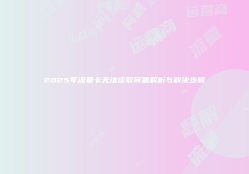 2025年流量卡无法读取问题解析与解决步骤