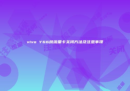 vivo Y66纯流量卡关闭方法及注意事项
