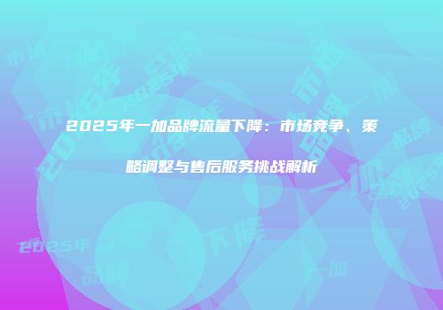 2025年一加品牌流量下降：市场竞争、策略调整与售后服务挑战解析
