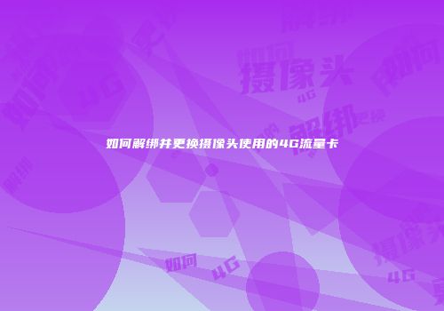 如何解绑并更换摄像头使用的4G流量卡