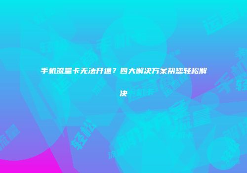 手机流量卡无法开通?四大解决方案帮您轻松解决