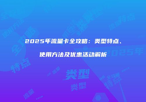 2025年流量卡全攻略：类型特点、使用方法及优惠活动解析