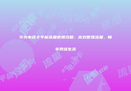 华为电话卡平板流量使用攻略：高效管理流量，畅享网络生活