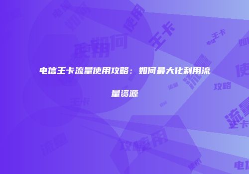 电信王卡流量使用攻略：如何最大化利用流量资源