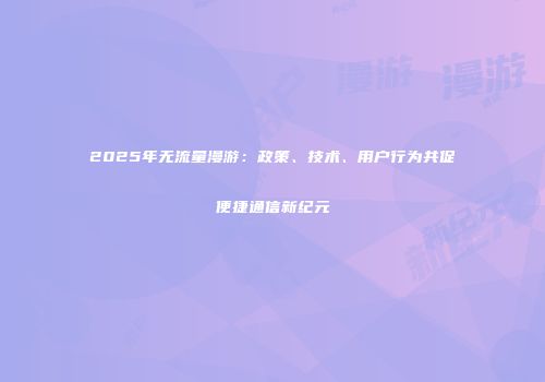 2025年无流量漫游：政策、技术、用户行为共促便捷通信新纪元