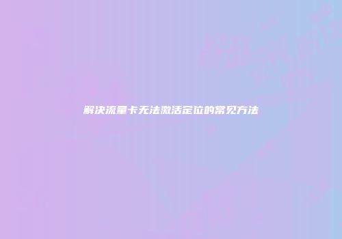 解决流量卡无法激活定位的常见方法