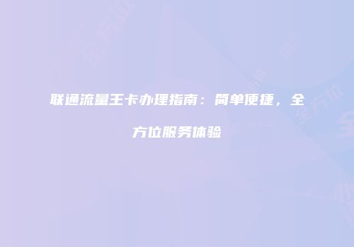 联通流量王卡办理指南:简单便捷,全方位服务体验