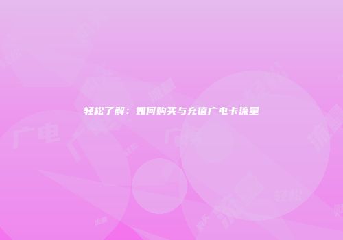 轻松了解:如何购买与充值广电卡流量