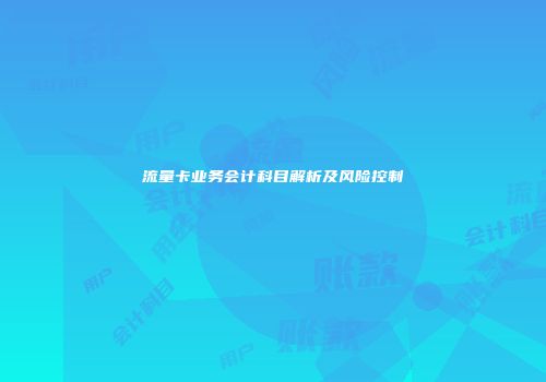 流量卡业务会计科目解析及风险控制