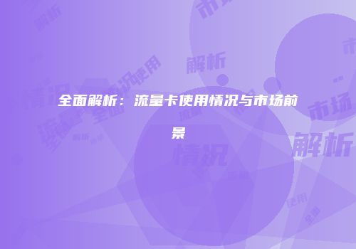 全面解析：流量卡使用情况与市场前景