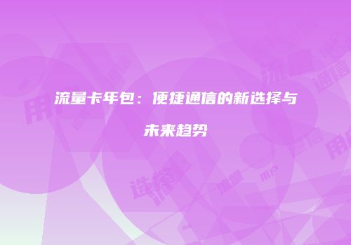 流量卡年包：便捷通信的新选择与未来趋势