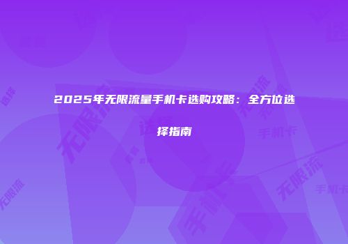 2025年无限流量手机卡选购攻略:全方位选择指南
