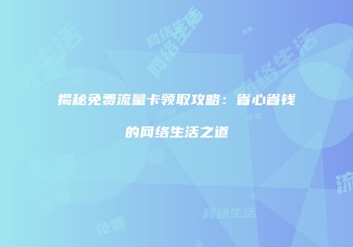 揭秘免费流量卡领取攻略：省心省钱的网络生活之道