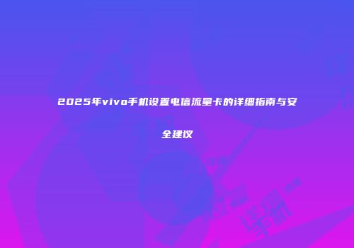 2025年vivo手机设置电信流量卡的详细指南与安全建议