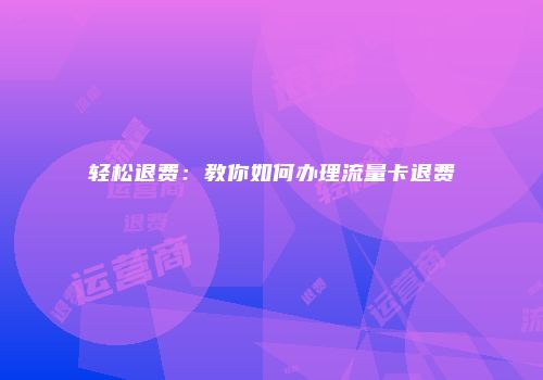轻松退费:教你如何办理流量卡退费