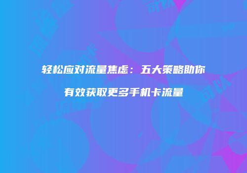 轻松应对流量焦虑:五大策略助你有效获取更多手机卡流量