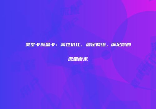 灵梦卡流量卡:高性价比、稳定网络,满足你的流量需求