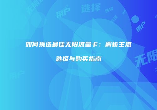 如何挑选最佳无限流量卡：解析主流选择与购买指南