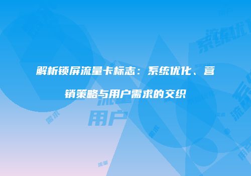 解析锁屏流量卡标志：系统优化、营销策略与用户需求的交织