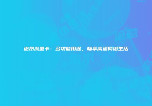 途昂流量卡:多功能用途,畅享高速网络生活
