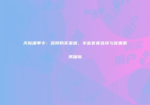 天际通单卡：多样购买渠道、丰富套餐选择与优惠服务保障