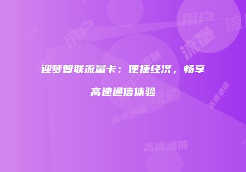 迎梦智联流量卡：便捷经济，畅享高速通信体验