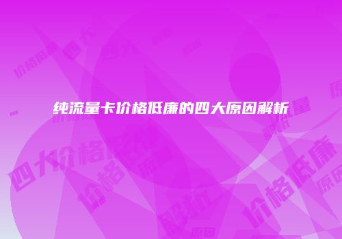 纯流量卡价格低廉的四大原因解析