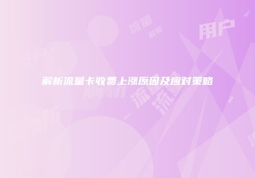 解析流量卡收费上涨原因及应对策略