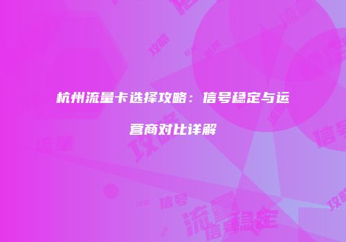 杭州流量卡选择攻略:信号稳定与运营商对比详解