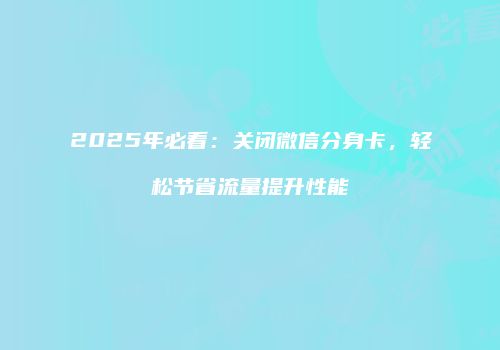 2025年必看：关闭微信分身卡，轻松节省流量提升性能