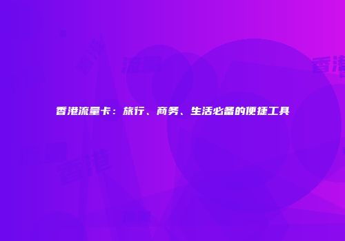 香港流量卡:旅行、商务、生活必备的便捷工具