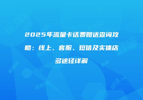2025年流量卡话费赠送查询攻略：线上、客服、短信及实体店多途径详解