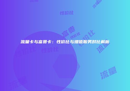流量卡与富贵卡:性价比与增值服务对比解析