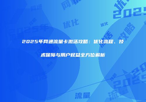 2025年网通流量卡激活攻略:优化流程、技术保障与用户权益全方位解析