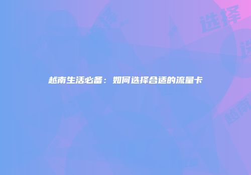 越南生活必备：如何选择合适的流量卡