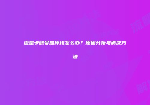 流量卡账号总掉线怎么办？原因分析与解决方法