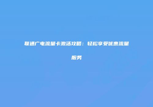 联通广电流量卡激活攻略:轻松享受优惠流量服务