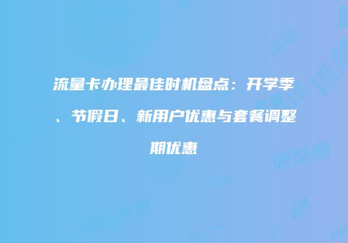 流量卡办理最佳时机盘点:开学季、节假日、新用户优惠与套餐调整期优惠