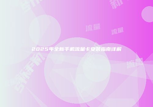2025年全新手机流量卡安装指南详解