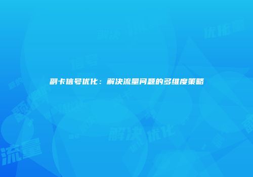 副卡信号优化：解决流量问题的多维度策略